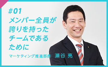 #01 メンバー全員が誇りを持った チームであるために マーケティング推進部長　瀬谷 亮