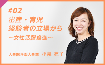 #02 出産・育児 経験者の立場から ～女性活躍推進～ 人事総務部人事課　小泉 亮子