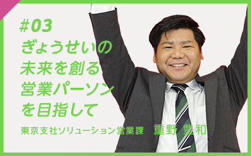 #03 ぎょうせいの　未来を創る 営業パーソン を目指して 東京支社ソリューション営業課　重野 豊和