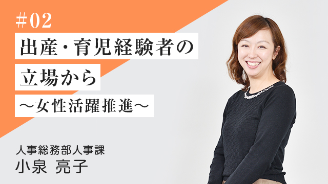 #02 出産・育児 経験者の立場から ～女性活躍推進～ 人事総務部人事課　小泉 亮子